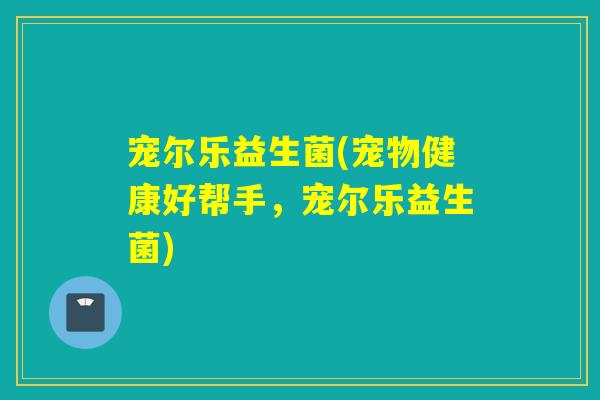 宠尔乐益生菌(宠物健康好帮手,宠尔乐益生菌) 宠尔乐益生菌(宠物健康好帮手,宠尔乐益生菌)