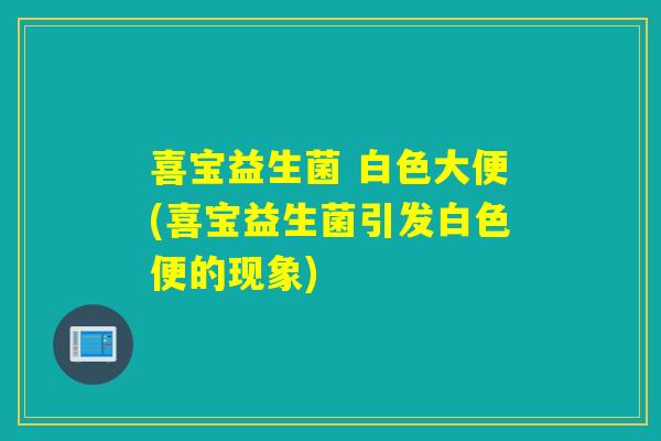 喜宝益生菌 白色大便(喜宝益生菌引发白色便的现象) 喜宝益生菌 白色大便(喜宝益生菌引发白色便的现象)