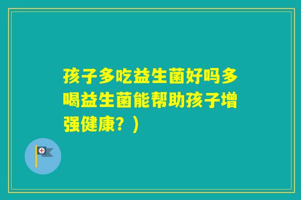 孩子多吃益生菌好吗多喝益生菌能帮助孩子增强健康？)