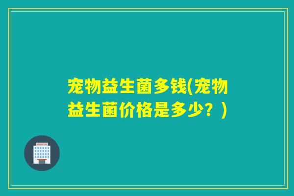 宠物益生菌多钱(宠物益生菌价格是多少?) 宠物益生菌多钱(宠物益生菌价格是多少?)
