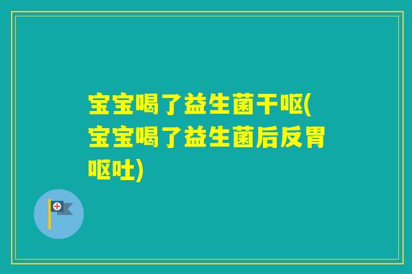 宝宝喝了益生菌干呕(宝宝喝了益生菌后反胃) 宝宝喝了益生菌干呕(宝宝喝了益生菌后反胃)