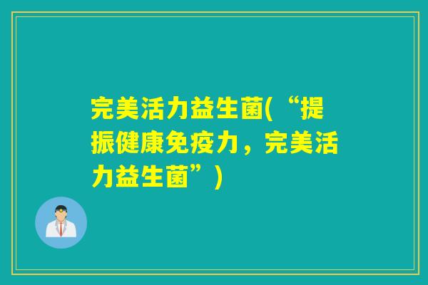 完美活力益生菌(“提振健康力,完美活力益生菌”) 完美活力益生菌(“提振健康力,完美活力益生菌”)