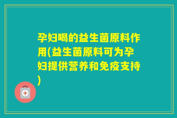 孕妇喝的益生菌原料作用(益生菌原料可为孕妇提供营养和支持) 孕妇喝的益生菌原料作用(益生菌原料可为孕妇提供营养和支持)