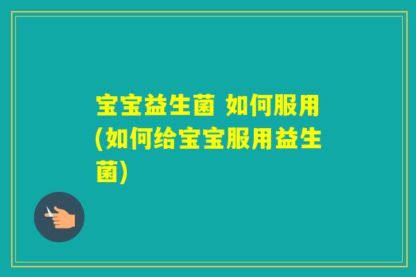 宝宝益生菌 如何服用(如何给宝宝服用益生菌) 宝宝益生菌 如何服用(如何给宝宝服用益生菌)