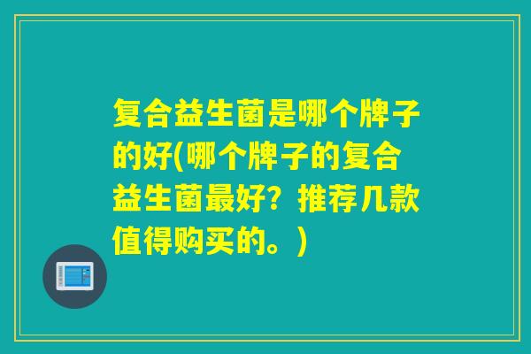 复合益生菌是哪个牌子的好(哪个牌子的复合益生菌好?推荐几款值得购买的。) 复合益生菌是哪个牌子的好(哪个牌子的复合益生菌好?推荐几款值得购买的。)