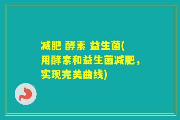 酵素 益生菌(用酵素和益生菌,实现完美曲线) 酵素 益生菌(用酵素和益生菌,实现完美曲线)