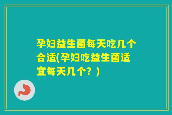 孕妇益生菌每天吃几个合适(孕妇吃益生菌适宜每天几个？)