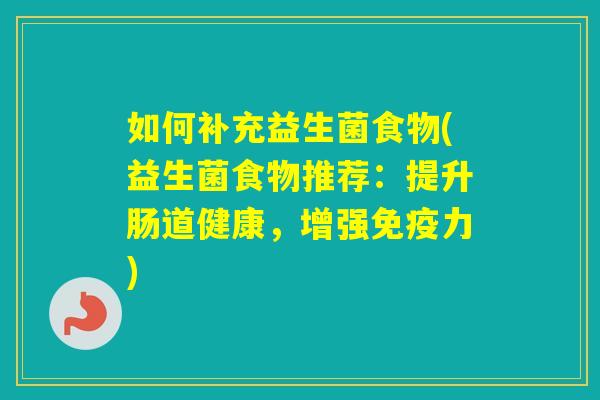 如何补充益生菌食物(益生菌食物推荐：提升肠道健康，增强力)