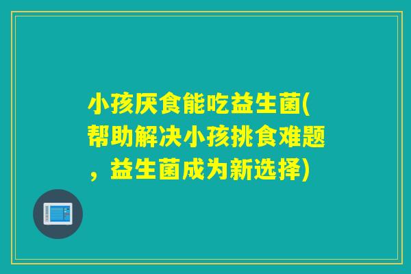 小孩厌食能吃益生菌(帮助解决小孩挑食难题,益生菌成为新选择) 小孩厌食能吃益生菌(帮助解决小孩挑食难题,益生菌成为新选择)