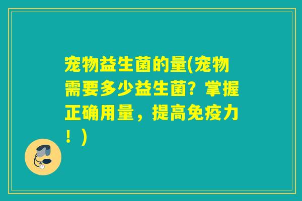 宠物益生菌的量(宠物需要多少益生菌?掌握正确用量,提高力!) 宠物益生菌的量(宠物需要多少益生菌?掌握正确用量,提高力!)