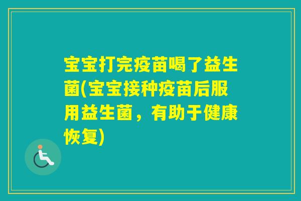 宝宝打完疫苗喝了益生菌(宝宝接种疫苗后服用益生菌，有助于健康恢复)