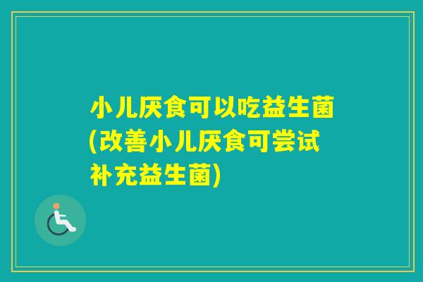 小儿厌食可以吃益生菌(改善小儿厌食可尝试补充益生菌)