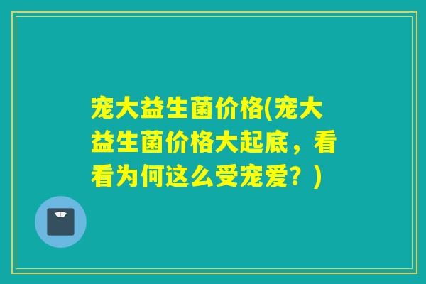 宠大益生菌价格(宠大益生菌价格大起底，看看为何这么受宠爱？)