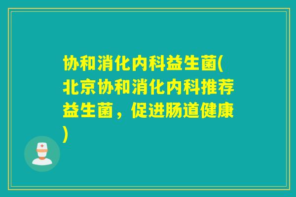 协和消化内科益生菌(北京协和消化内科推荐益生菌，促进肠道健康)