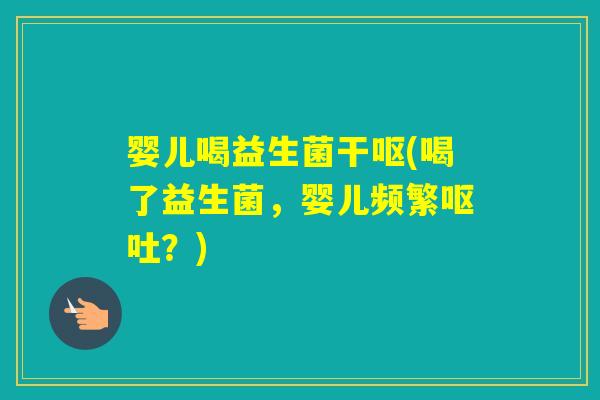 婴儿喝益生菌干呕(喝了益生菌，婴儿频繁？)