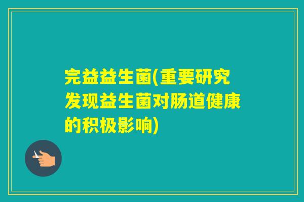 完益益生菌(重要研究发现益生菌对肠道健康的积极影响) 完益益生菌(重要研究发现益生菌对肠道健康的积极影响)
