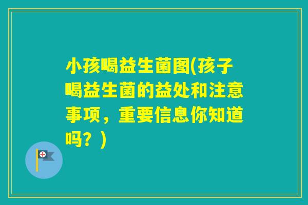 小孩喝益生菌图(孩子喝益生菌的益处和注意事项，重要信息你知道吗？)