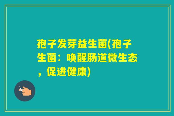 孢子发芽益生菌(孢子生菌:唤醒肠道微生态,促进健康) 孢子发芽益生菌(孢子生菌:唤醒肠道微生态,促进健康)