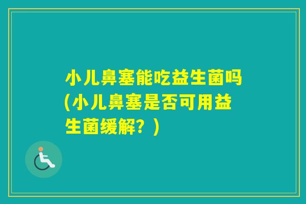 小儿鼻塞能吃益生菌吗(小儿鼻塞是否可用益生菌缓解?) 小儿鼻塞能吃益生菌吗(小儿鼻塞是否可用益生菌缓解?)