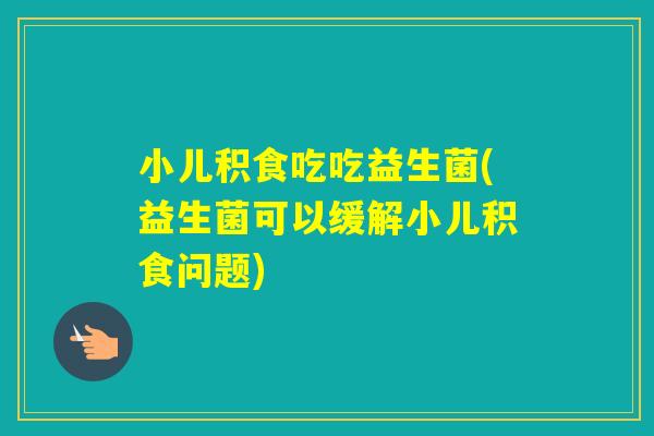 小儿积食吃吃益生菌(益生菌可以缓解小儿积食问题)