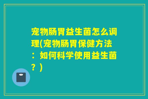 宠物肠胃益生菌怎么调理(宠物肠胃保健方法：如何科学使用益生菌？)