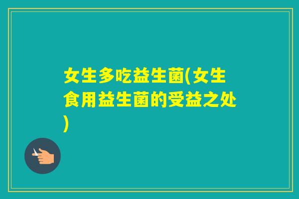 女生多吃益生菌(女生食用益生菌的受益之处)
