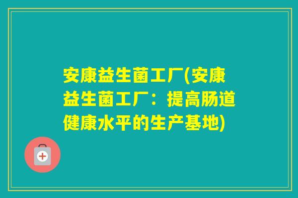 安康益生菌工厂(安康益生菌工厂：提高肠道健康水平的生产基地)