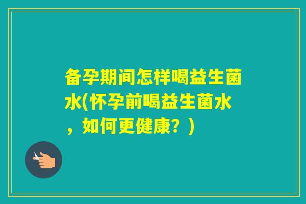 备孕期间怎样喝益生菌水(怀孕前喝益生菌水，如何更健康？)
