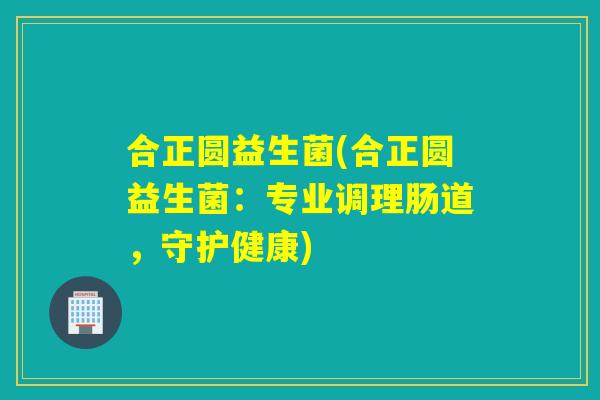 合正圆益生菌(合正圆益生菌:专业调理肠道,守护健康) 合正圆益生菌(合正圆益生菌:专业调理肠道,守护健康)