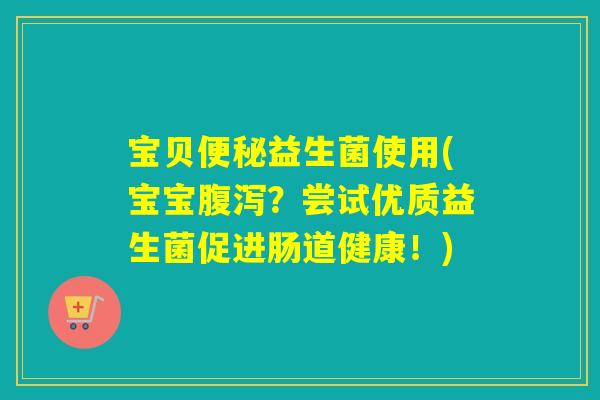 宝贝益生菌使用(宝宝？尝试优质益生菌促进肠道健康！)