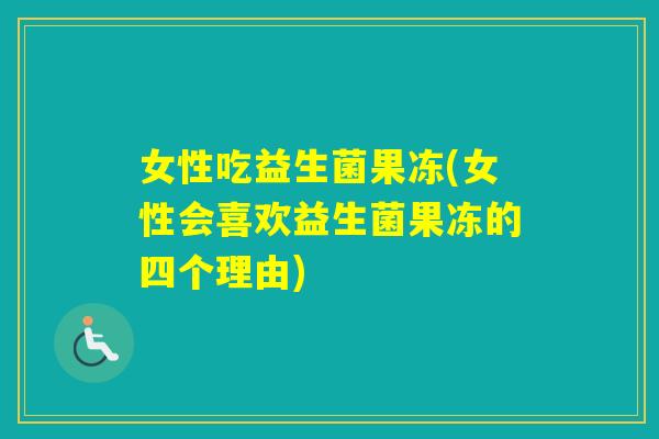 女性吃益生菌果冻(女性会喜欢益生菌果冻的四个理由)