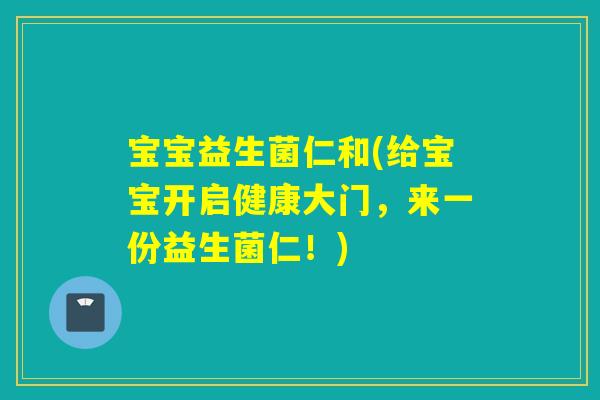 宝宝益生菌仁和(给宝宝开启健康大门，来一份益生菌仁！)