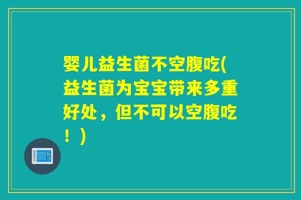 婴儿益生菌不空腹吃(益生菌为宝宝带来多重好处,但不可以空腹吃!) 婴儿益生菌不空腹吃(益生菌为宝宝带来多重好处,但不可以空腹吃!)