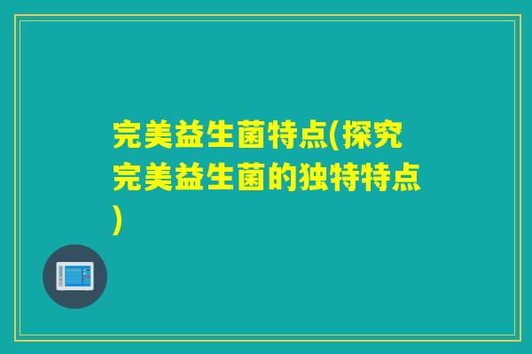 完美益生菌特点(探究完美益生菌的独特特点)