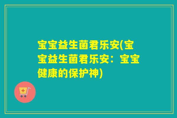 宝宝益生菌君乐安(宝宝益生菌君乐安：宝宝健康的保护神)