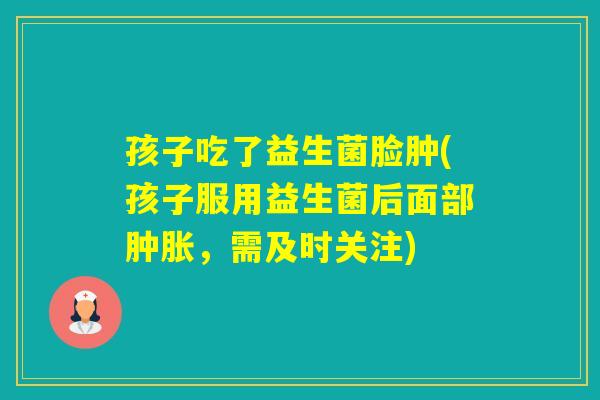 孩子吃了益生菌脸肿(孩子服用益生菌后面部肿胀，需及时关注)