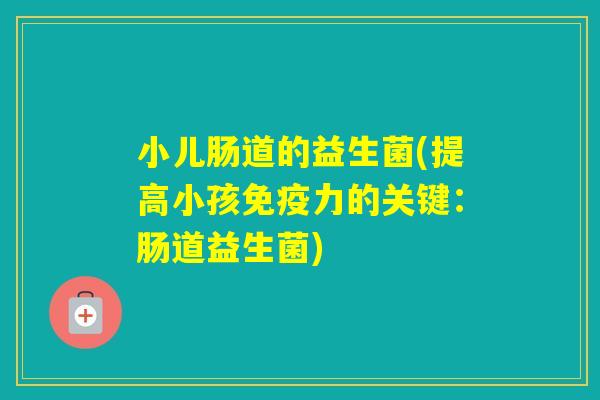 小儿肠道的益生菌(提高小孩力的关键:肠道益生菌) 小儿肠道的益生菌(提高小孩力的关键:肠道益生菌)