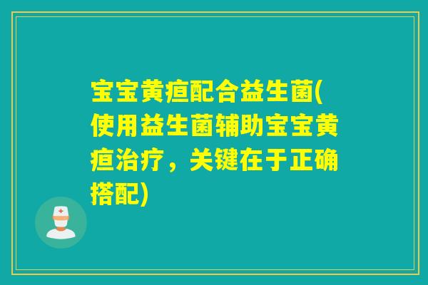 宝宝黄疸配合益生菌(使用益生菌辅助宝宝黄疸,关键在于正确搭配) 宝宝黄疸配合益生菌(使用益生菌辅助宝宝黄疸,关键在于正确搭配)