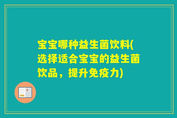 宝宝哪种益生菌饮料(选择适合宝宝的益生菌饮品,提升力) 宝宝哪种益生菌饮料(选择适合宝宝的益生菌饮品,提升力)