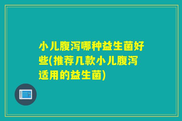 小儿哪种益生菌好些(推荐几款小儿适用的益生菌)