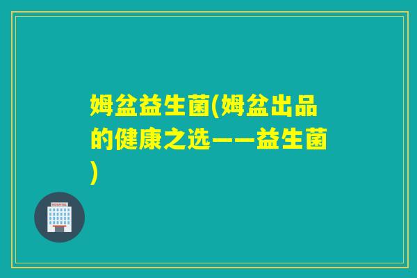 姆盆益生菌(姆盆出品的健康之选——益生菌) 姆盆益生菌(姆盆出品的健康之选——益生菌)