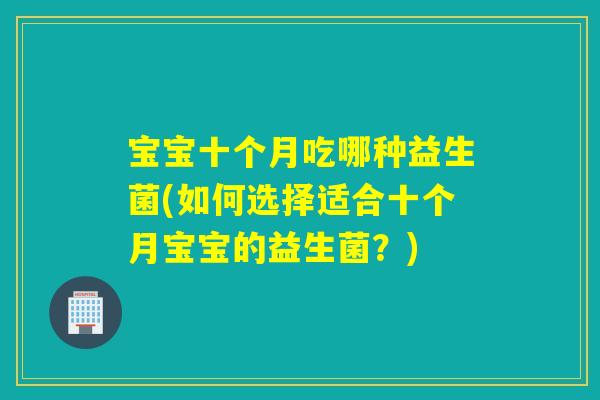 宝宝十个月吃哪种益生菌(如何选择适合十个月宝宝的益生菌?) 宝宝十个月吃哪种益生菌(如何选择适合十个月宝宝的益生菌?)