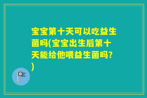 宝宝第十天可以吃益生菌吗(宝宝出生后第十天能给他喂益生菌吗？)