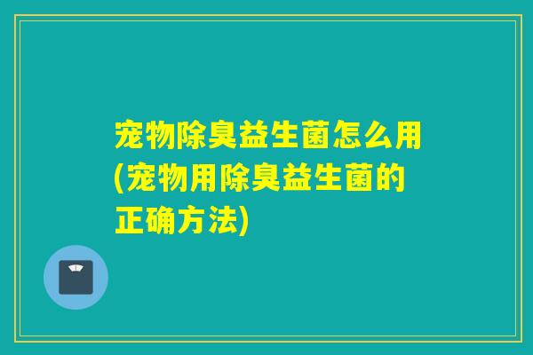 宠物除臭益生菌怎么用(宠物用除臭益生菌的正确方法) 宠物除臭益生菌怎么用(宠物用除臭益生菌的正确方法)