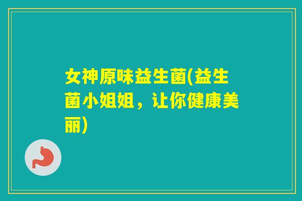 女神原味益生菌(益生菌小姐姐，让你健康美丽)
