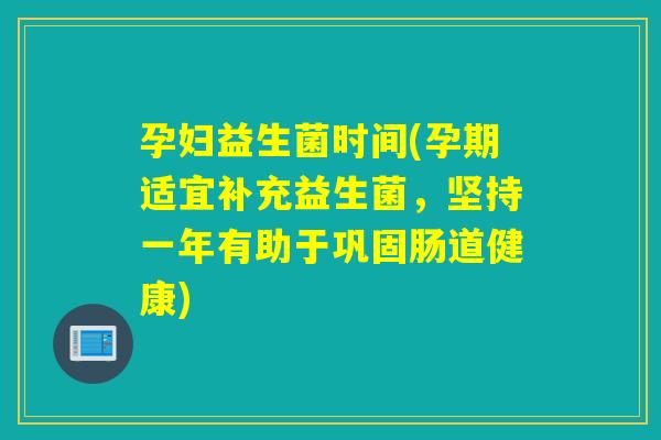 孕妇益生菌时间(孕期适宜补充益生菌，坚持一年有助于巩固肠道健康)