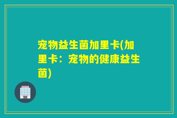 宠物益生菌加里卡(加里卡：宠物的健康益生菌)