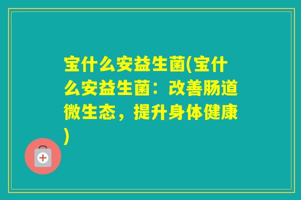 宝什么安益生菌(宝什么安益生菌:改善肠道微生态,提升身体健康) 宝什么安益生菌(宝什么安益生菌:改善肠道微生态,提升身体健康)