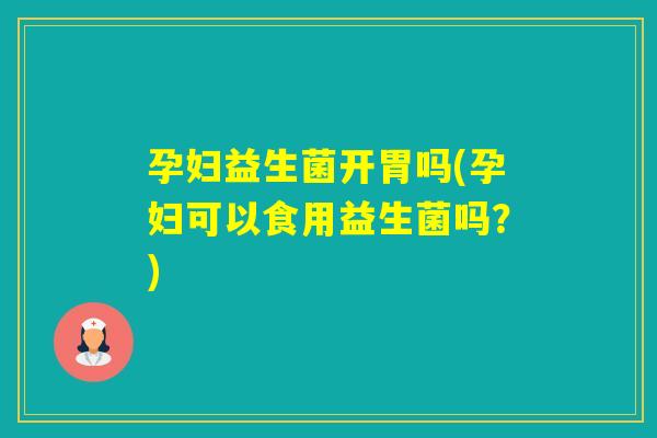 孕妇益生菌开胃吗(孕妇可以食用益生菌吗？)