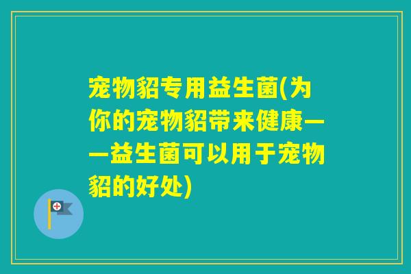 宠物貂专用益生菌(为你的宠物貂带来健康——益生菌可以用于宠物貂的好处)